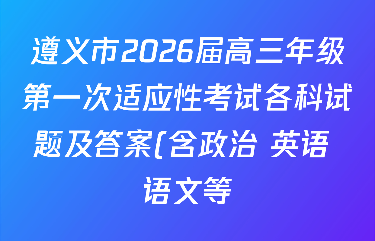 遵义市2026届高三年级第一次适应性考试各科试题及答案(含政治 英语 语文等) 遵义市2026届高三年级第一次适应性考试各科试题及答案(含政治 英语 语文等)